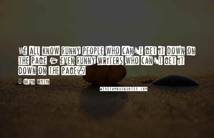 Calvin Trillin Quotes: We all know funny people who can't get it down on the page - even funny writers who can't get it down on the page.