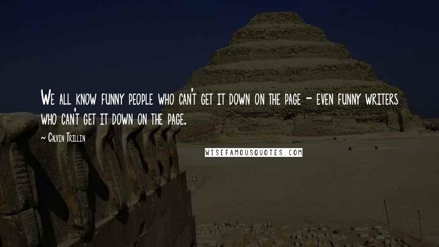 Calvin Trillin Quotes: We all know funny people who can't get it down on the page - even funny writers who can't get it down on the page.