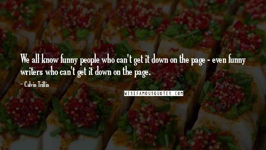 Calvin Trillin Quotes: We all know funny people who can't get it down on the page - even funny writers who can't get it down on the page.