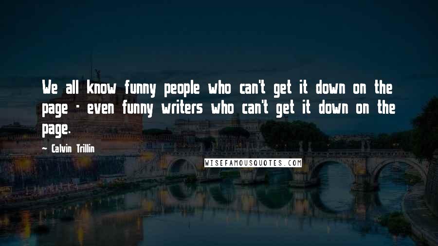 Calvin Trillin Quotes: We all know funny people who can't get it down on the page - even funny writers who can't get it down on the page.