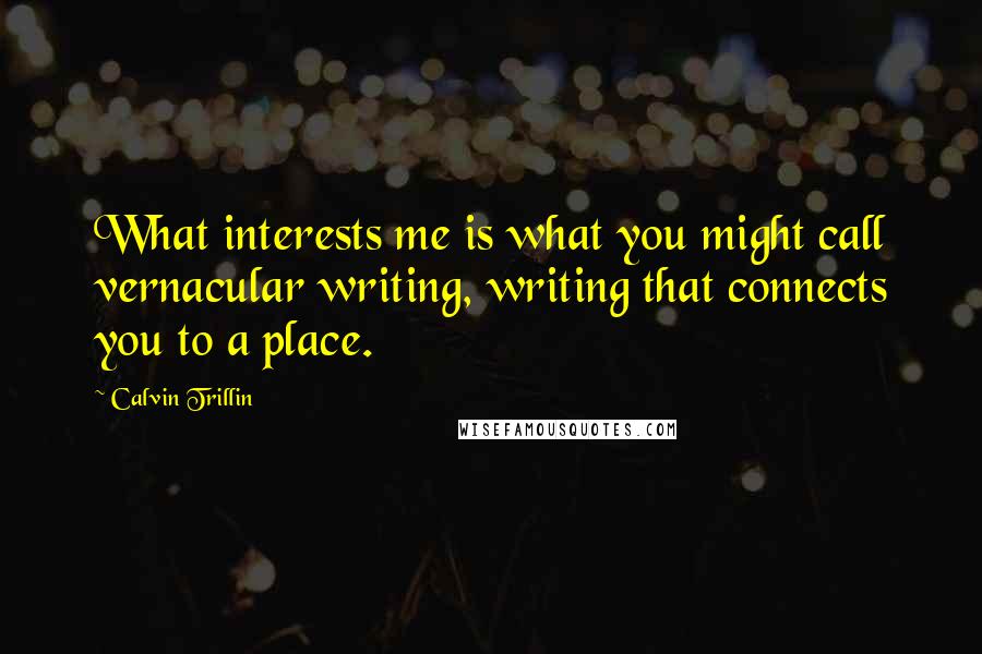 Calvin Trillin Quotes: What interests me is what you might call vernacular writing, writing that connects you to a place.