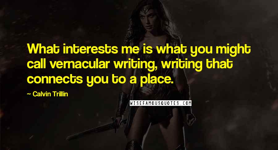 Calvin Trillin Quotes: What interests me is what you might call vernacular writing, writing that connects you to a place.