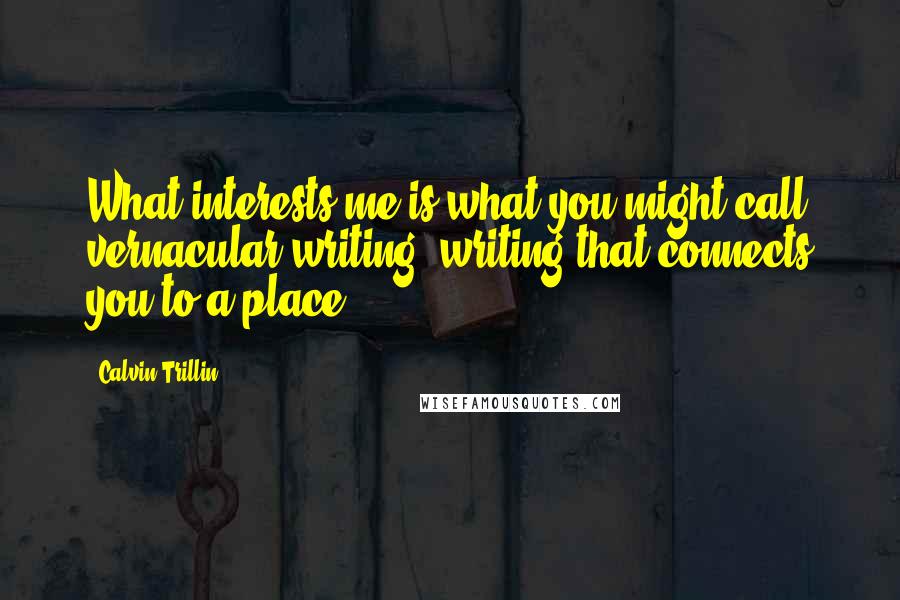 Calvin Trillin Quotes: What interests me is what you might call vernacular writing, writing that connects you to a place.