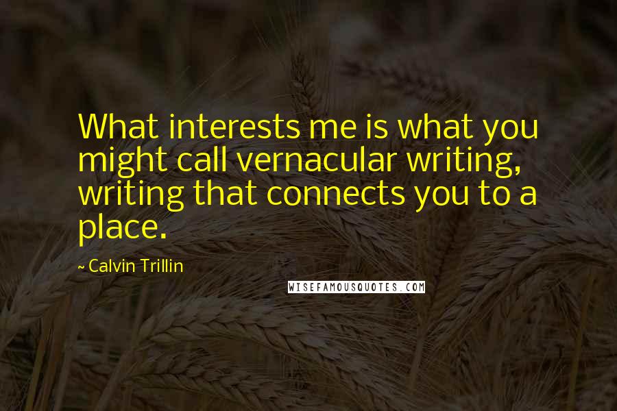 Calvin Trillin Quotes: What interests me is what you might call vernacular writing, writing that connects you to a place.