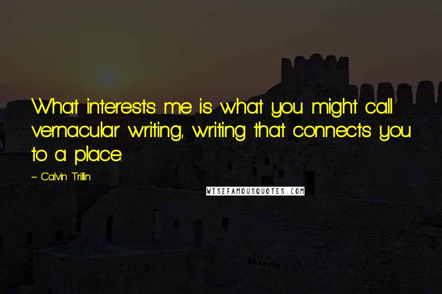 Calvin Trillin Quotes: What interests me is what you might call vernacular writing, writing that connects you to a place.