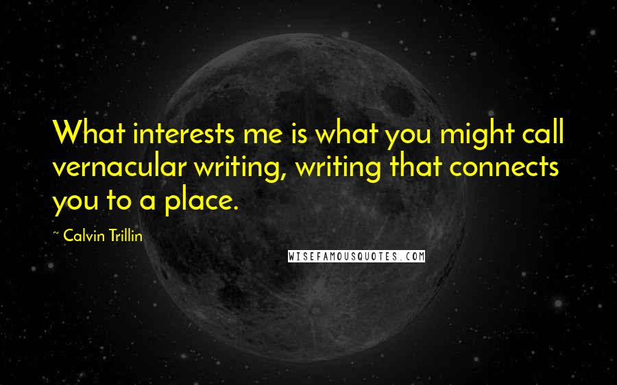 Calvin Trillin Quotes: What interests me is what you might call vernacular writing, writing that connects you to a place.