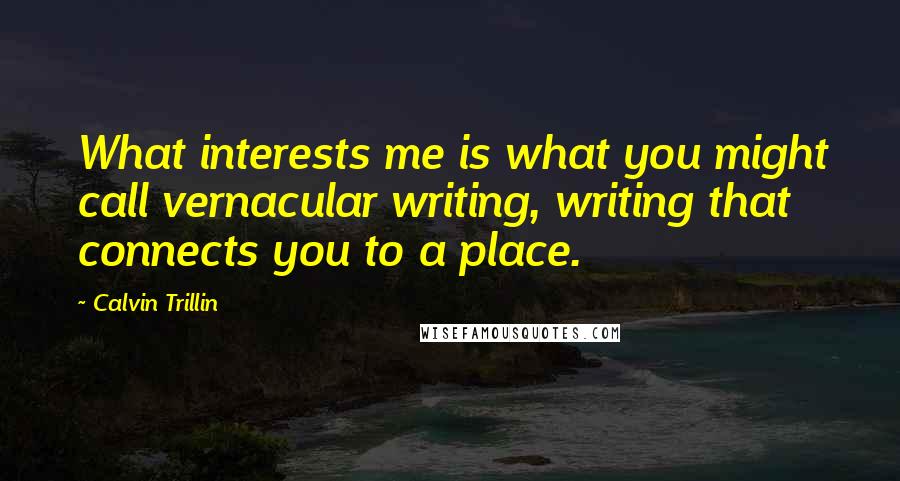 Calvin Trillin Quotes: What interests me is what you might call vernacular writing, writing that connects you to a place.