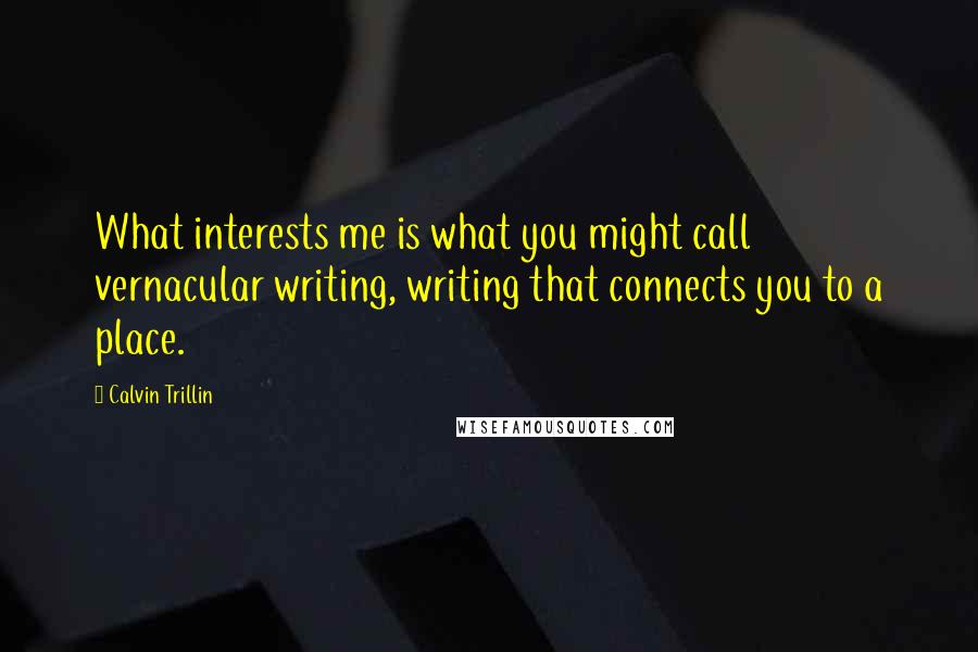 Calvin Trillin Quotes: What interests me is what you might call vernacular writing, writing that connects you to a place.