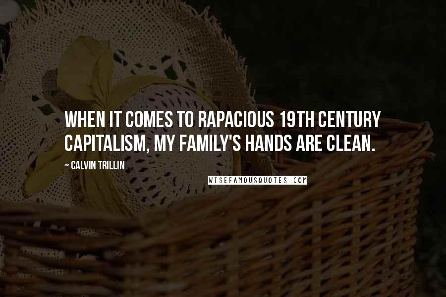 Calvin Trillin Quotes: When it comes to rapacious 19th century capitalism, my family's hands are clean.