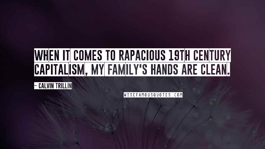 Calvin Trillin Quotes: When it comes to rapacious 19th century capitalism, my family's hands are clean.