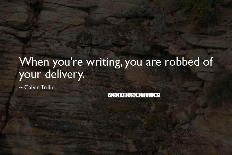 Calvin Trillin Quotes: When you're writing, you are robbed of your delivery.