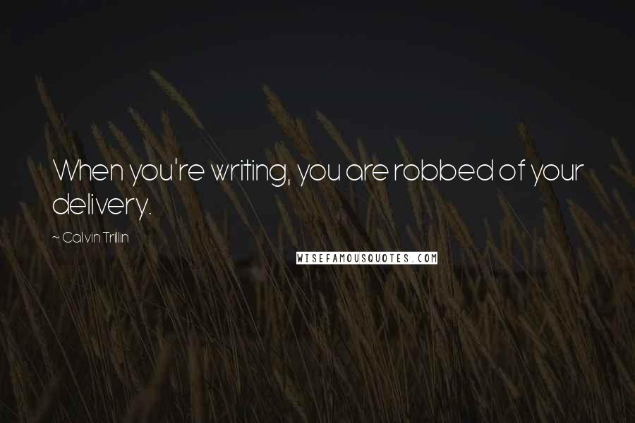 Calvin Trillin Quotes: When you're writing, you are robbed of your delivery.