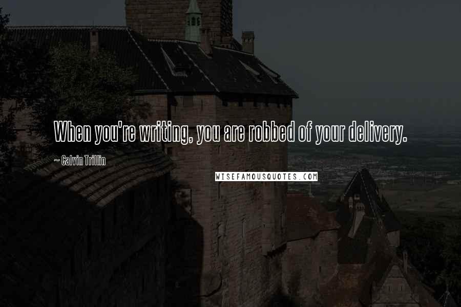 Calvin Trillin Quotes: When you're writing, you are robbed of your delivery.