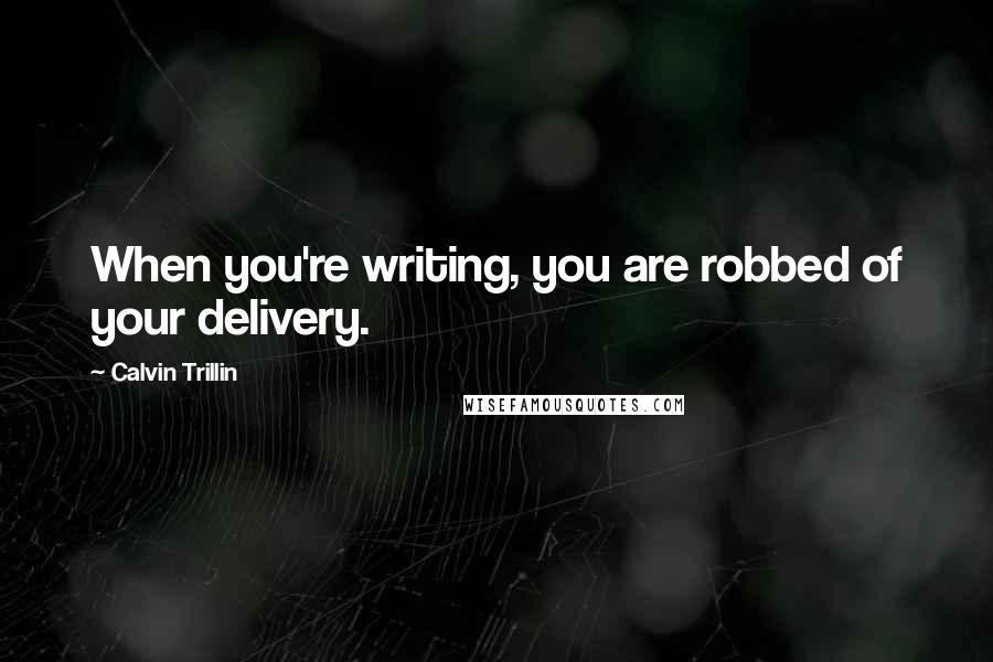 Calvin Trillin Quotes: When you're writing, you are robbed of your delivery.