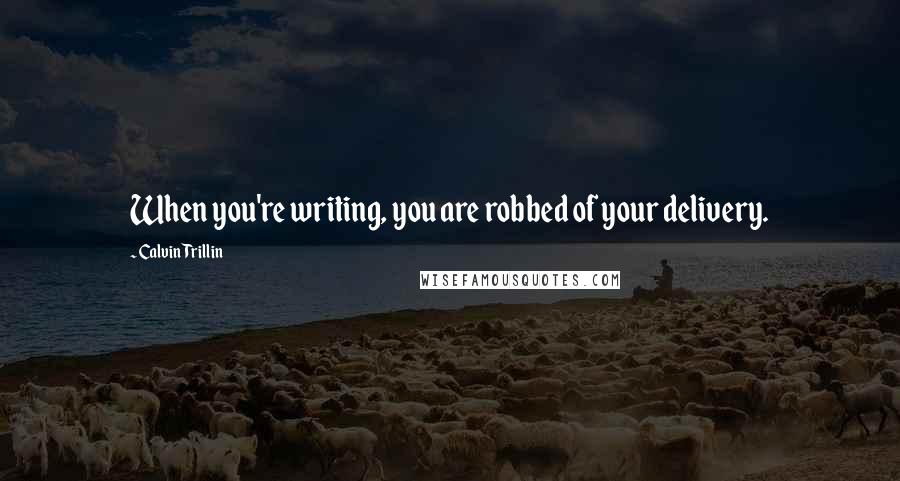 Calvin Trillin Quotes: When you're writing, you are robbed of your delivery.