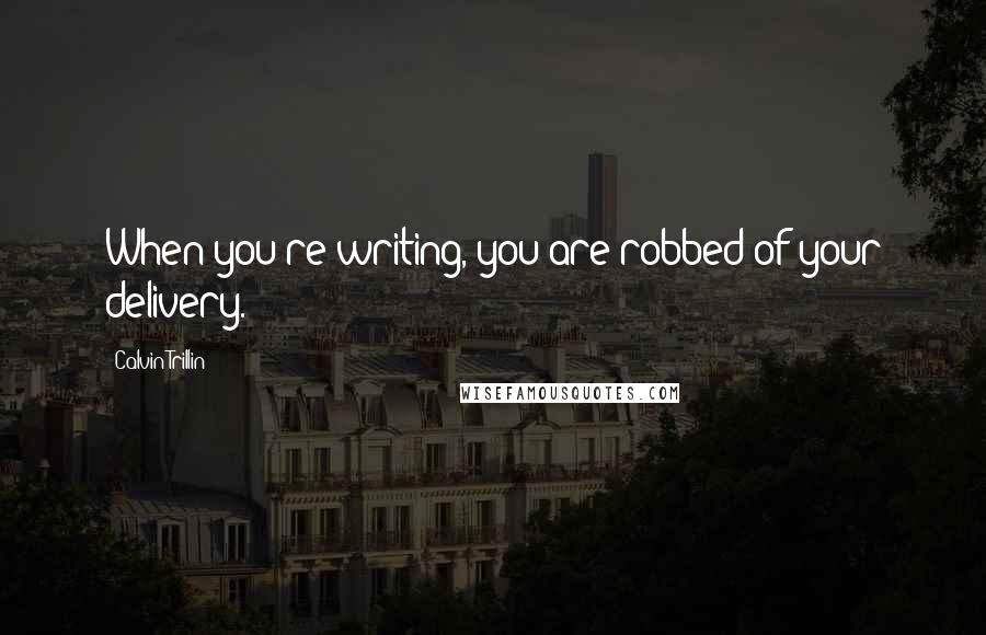 Calvin Trillin Quotes: When you're writing, you are robbed of your delivery.