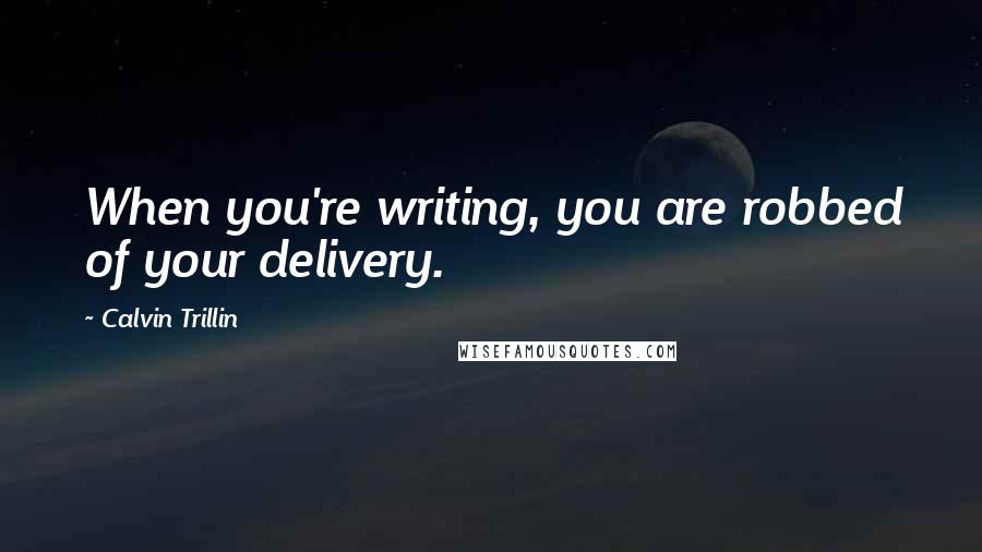 Calvin Trillin Quotes: When you're writing, you are robbed of your delivery.