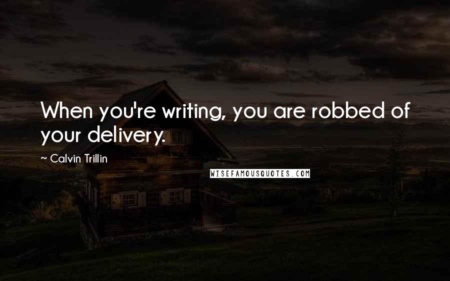 Calvin Trillin Quotes: When you're writing, you are robbed of your delivery.