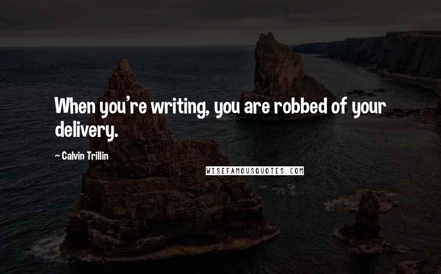 Calvin Trillin Quotes: When you're writing, you are robbed of your delivery.