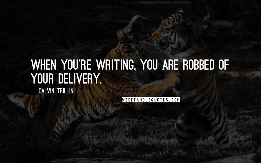 Calvin Trillin Quotes: When you're writing, you are robbed of your delivery.