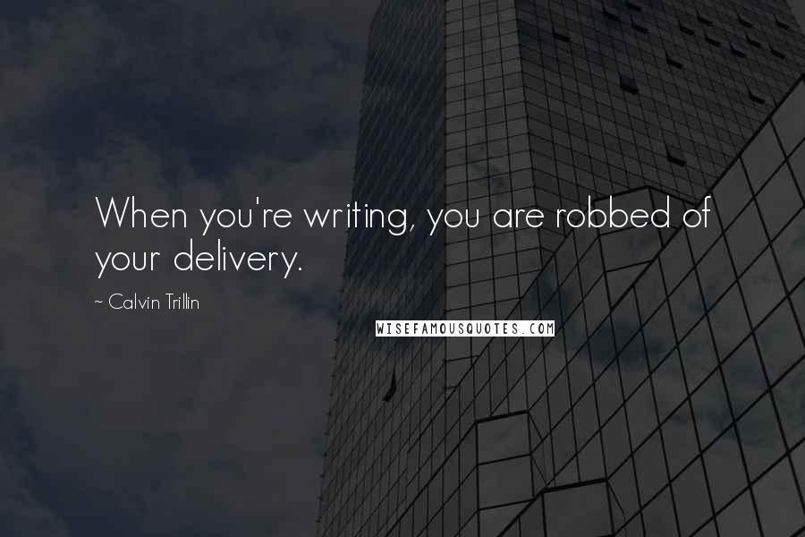 Calvin Trillin Quotes: When you're writing, you are robbed of your delivery.