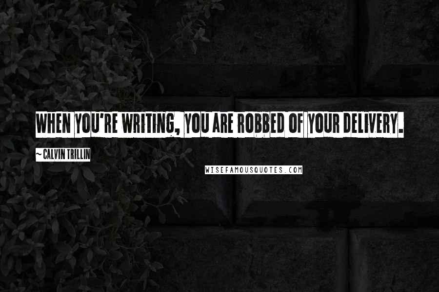 Calvin Trillin Quotes: When you're writing, you are robbed of your delivery.