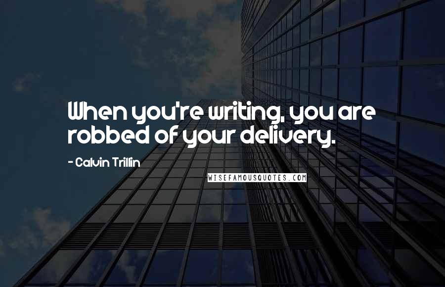 Calvin Trillin Quotes: When you're writing, you are robbed of your delivery.