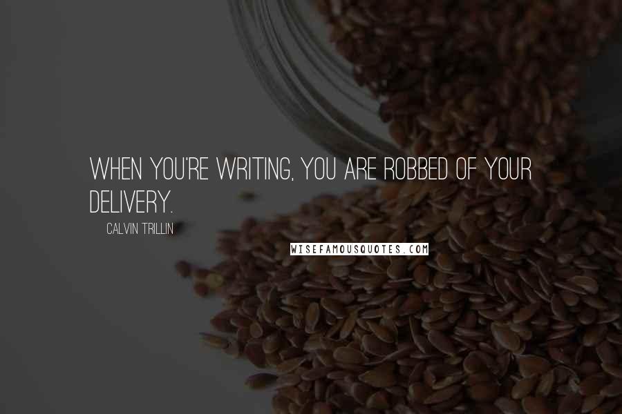 Calvin Trillin Quotes: When you're writing, you are robbed of your delivery.