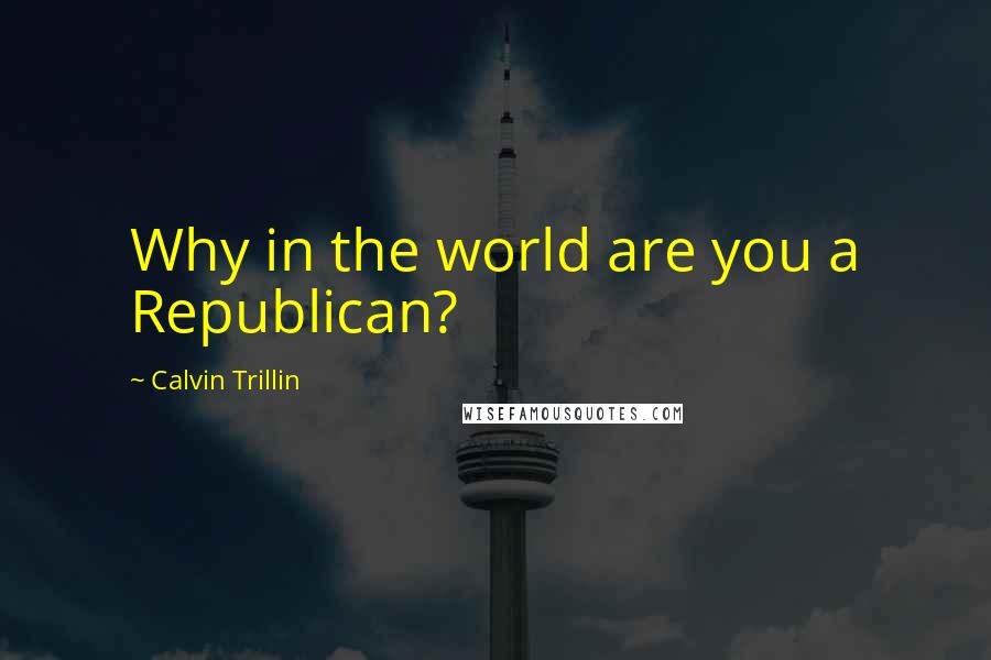 Calvin Trillin Quotes: Why in the world are you a Republican?