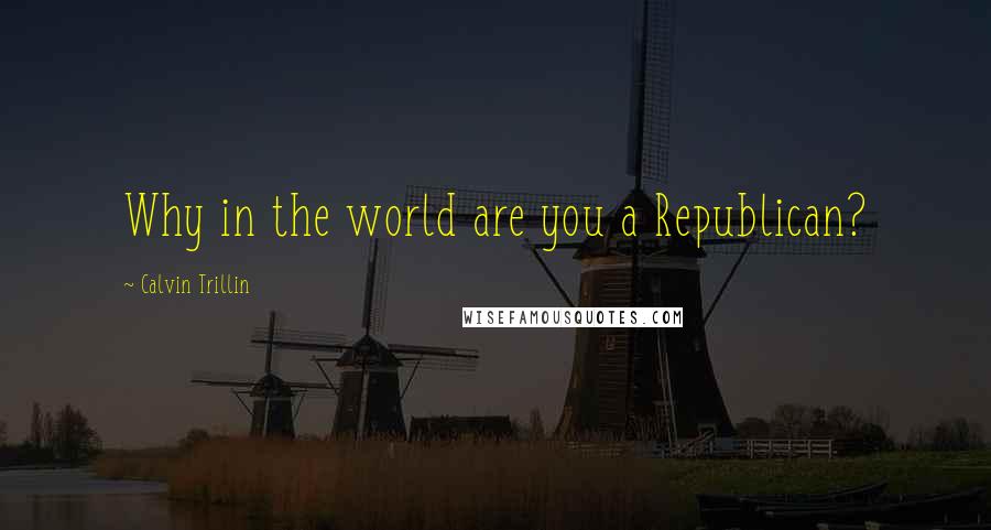 Calvin Trillin Quotes: Why in the world are you a Republican?