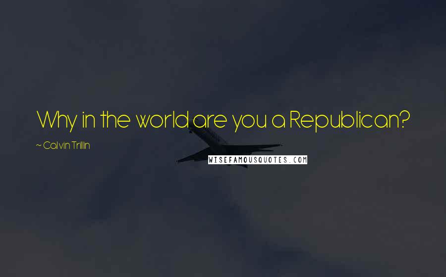Calvin Trillin Quotes: Why in the world are you a Republican?