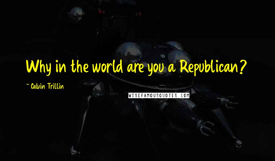 Calvin Trillin Quotes: Why in the world are you a Republican?