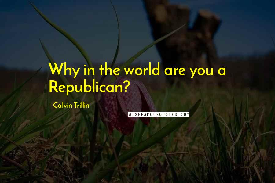Calvin Trillin Quotes: Why in the world are you a Republican?