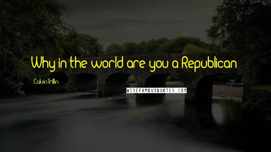 Calvin Trillin Quotes: Why in the world are you a Republican?
