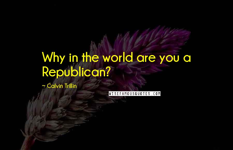 Calvin Trillin Quotes: Why in the world are you a Republican?