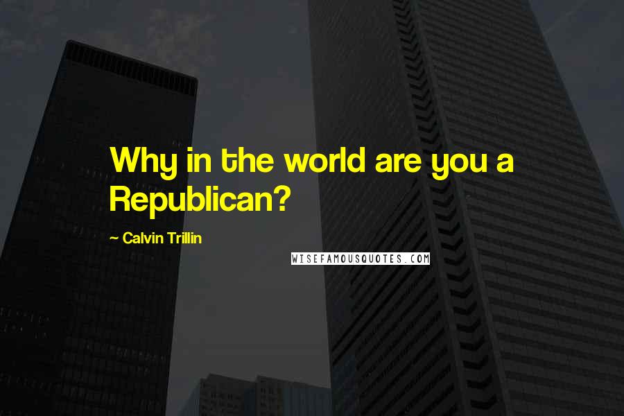 Calvin Trillin Quotes: Why in the world are you a Republican?