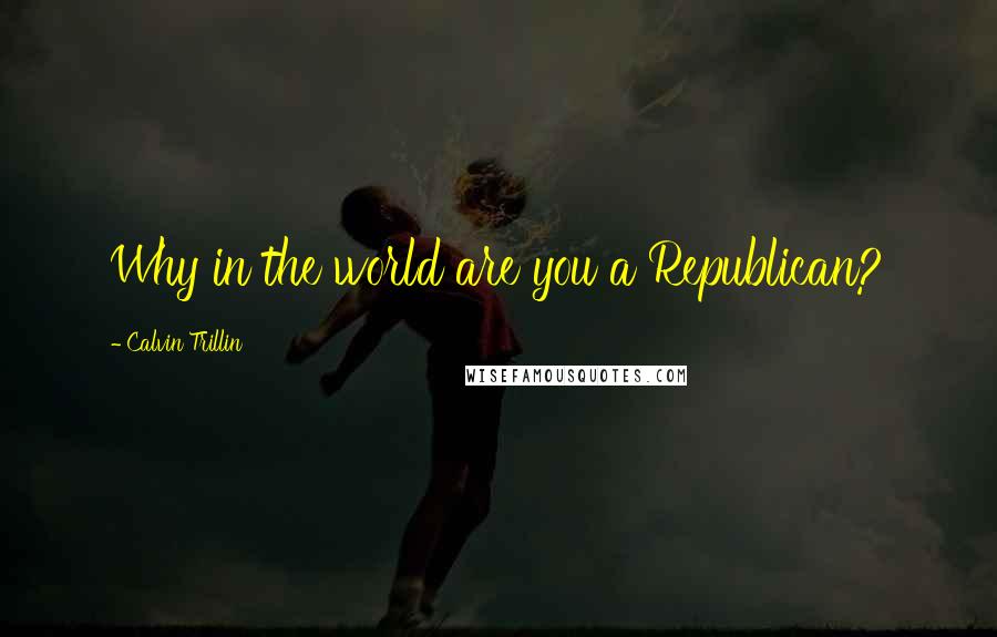 Calvin Trillin Quotes: Why in the world are you a Republican?