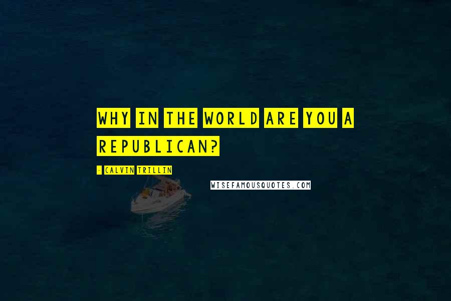 Calvin Trillin Quotes: Why in the world are you a Republican?
