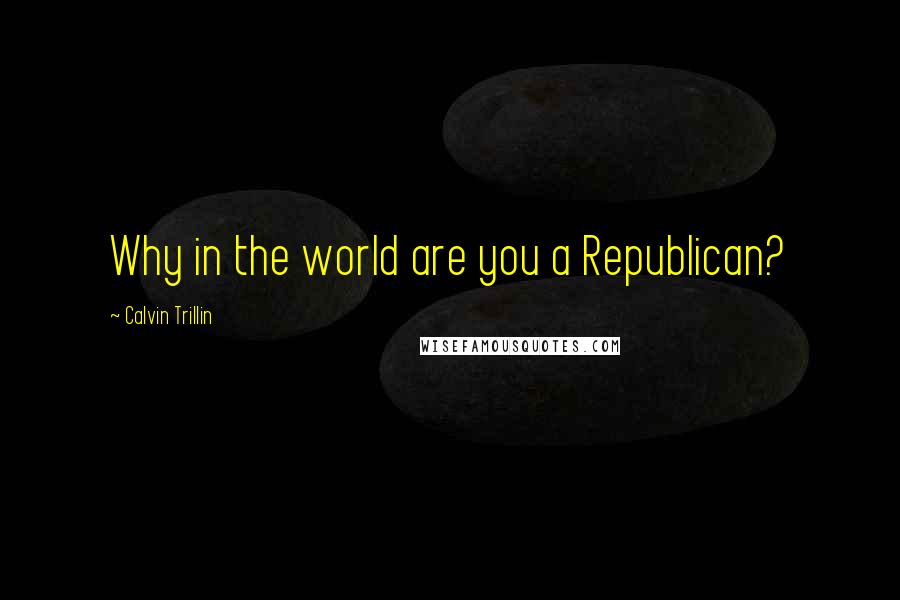 Calvin Trillin Quotes: Why in the world are you a Republican?