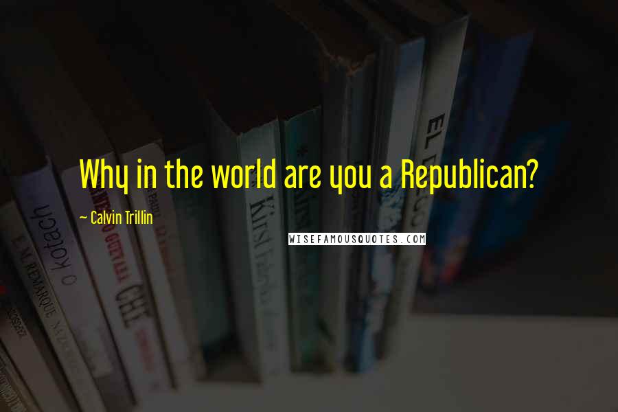 Calvin Trillin Quotes: Why in the world are you a Republican?