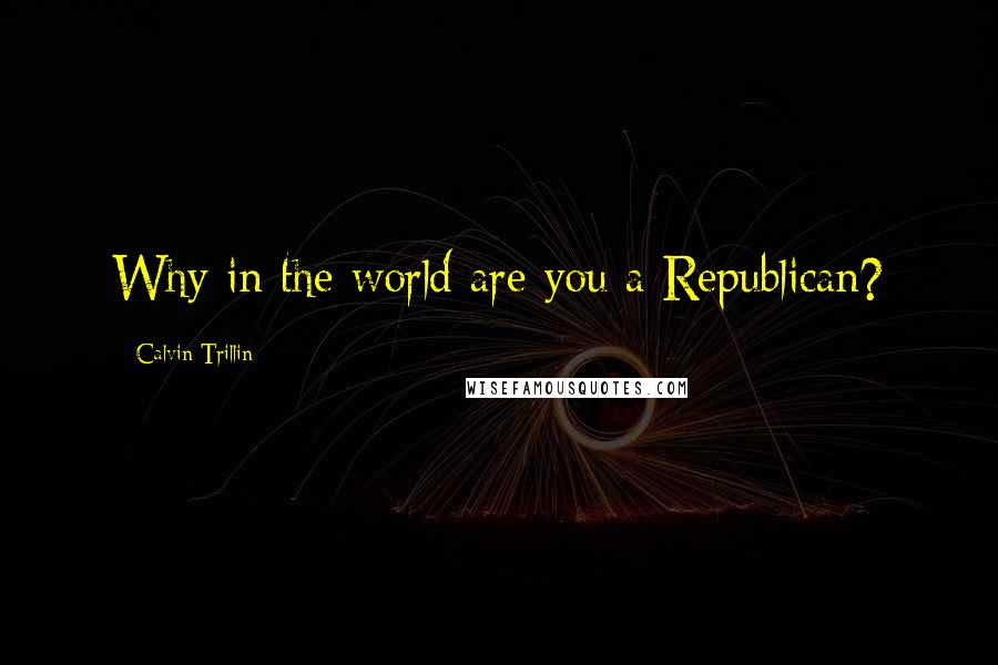 Calvin Trillin Quotes: Why in the world are you a Republican?