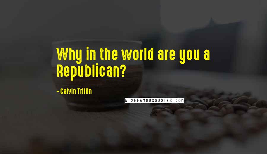 Calvin Trillin Quotes: Why in the world are you a Republican?
