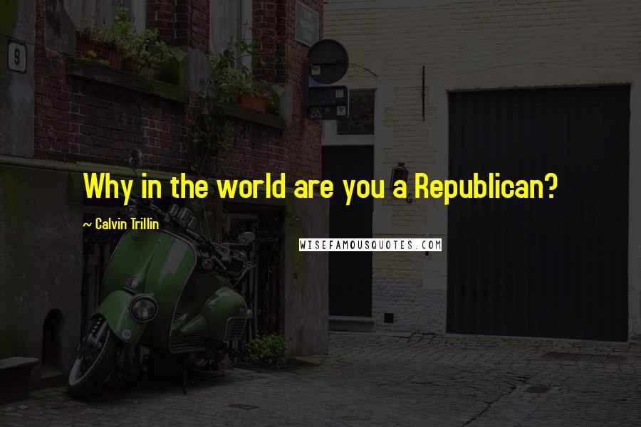 Calvin Trillin Quotes: Why in the world are you a Republican?