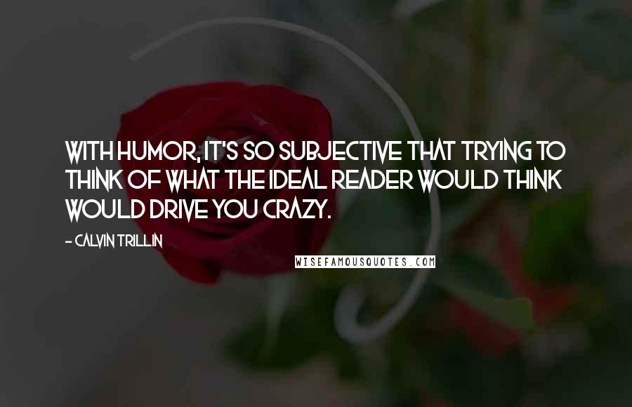 Calvin Trillin Quotes: With humor, it's so subjective that trying to think of what the ideal reader would think would drive you crazy.