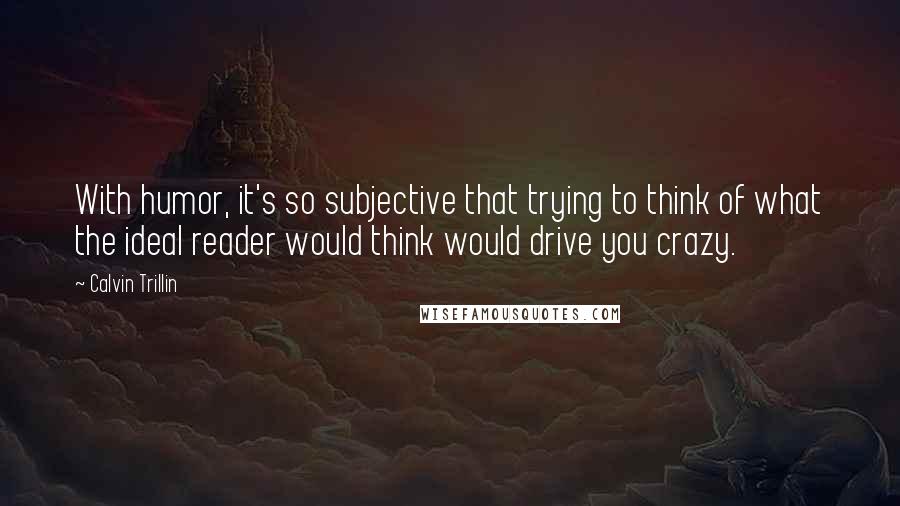 Calvin Trillin Quotes: With humor, it's so subjective that trying to think of what the ideal reader would think would drive you crazy.