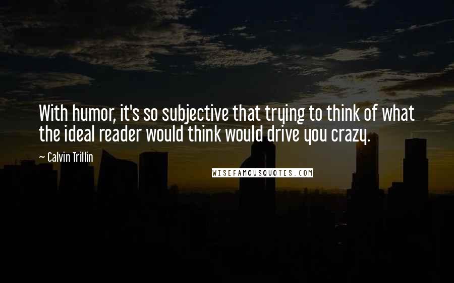 Calvin Trillin Quotes: With humor, it's so subjective that trying to think of what the ideal reader would think would drive you crazy.