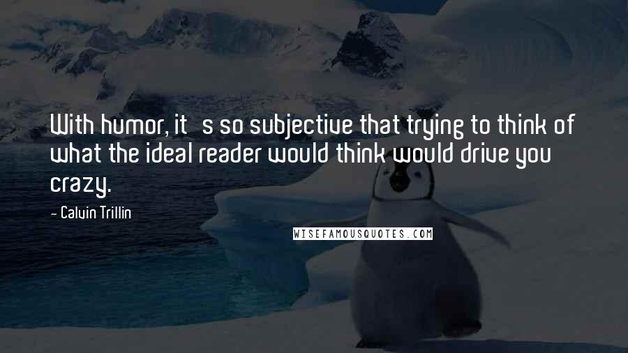 Calvin Trillin Quotes: With humor, it's so subjective that trying to think of what the ideal reader would think would drive you crazy.