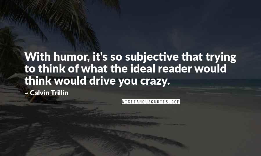 Calvin Trillin Quotes: With humor, it's so subjective that trying to think of what the ideal reader would think would drive you crazy.