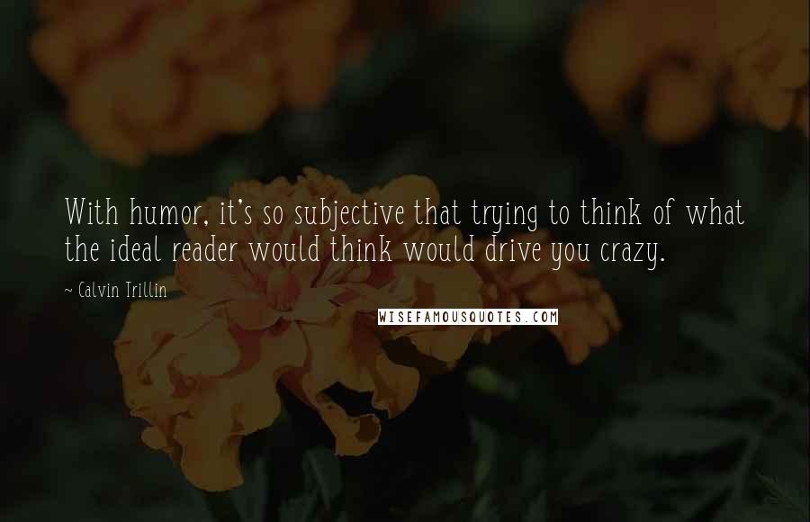 Calvin Trillin Quotes: With humor, it's so subjective that trying to think of what the ideal reader would think would drive you crazy.