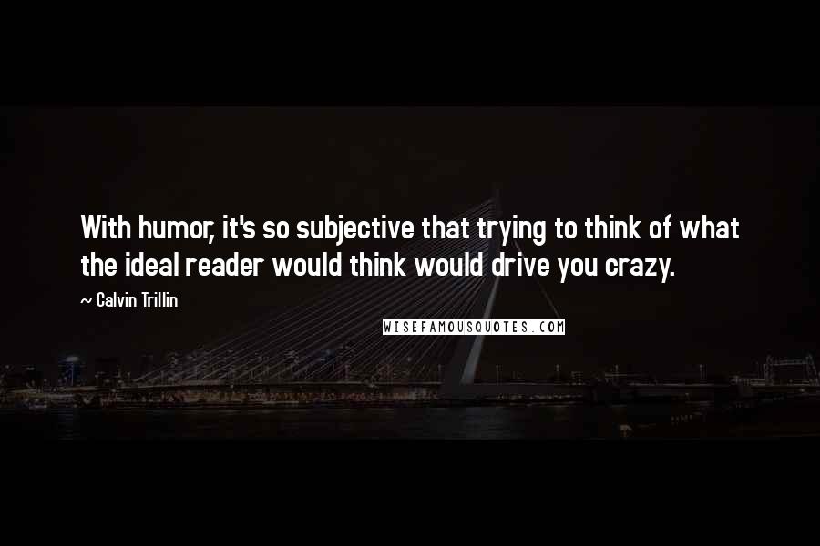 Calvin Trillin Quotes: With humor, it's so subjective that trying to think of what the ideal reader would think would drive you crazy.
